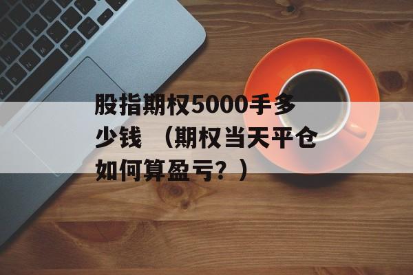 股指期权5000手多少钱 （期权当天平仓如何算盈亏？）