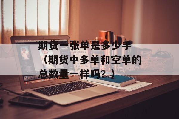 期货一张单是多少手 （期货中多单和空单的总数量一样吗？）