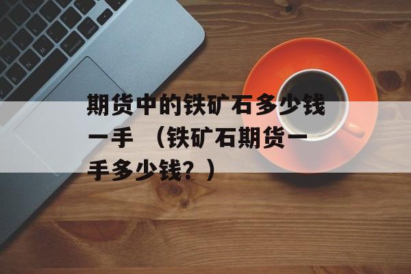 期货中的铁矿石多少钱一手 （铁矿石期货一手多少钱？）