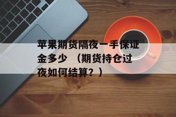 苹果期货隔夜一手保证金多少 （期货持仓过夜如何结算？）