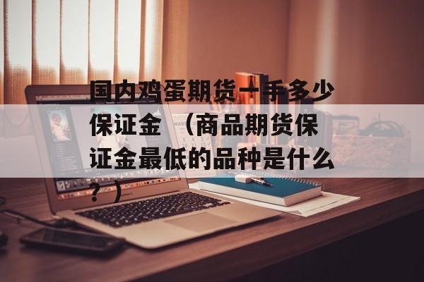 国内鸡蛋期货一手多少保证金 （商品期货保证金最低的品种是什么？）