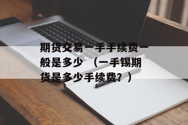 期货交易一手手续费一般是多少 （一手锡期货是多少手续费？）