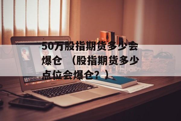 50万股指期货多少会爆仓 （股指期货多少点位会爆仓？）