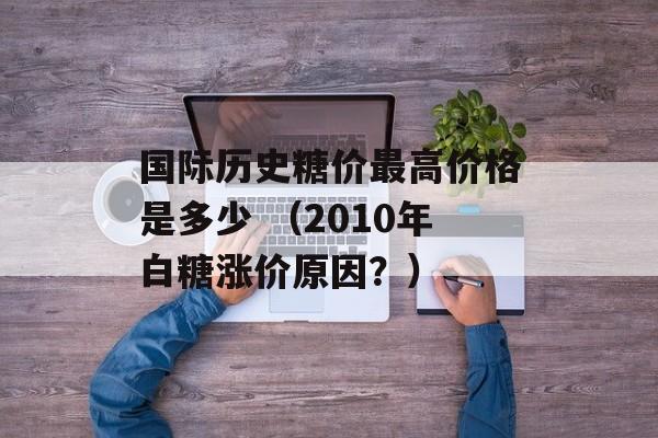 国际历史糖价最高价格是多少 （2010年白糖涨价原因？）