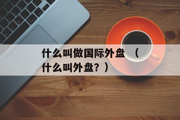 什么叫做国际外盘 （什么叫外盘？）