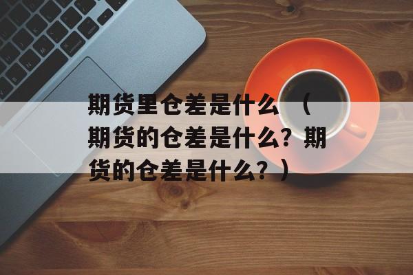 期货里仓差是什么 （期货的仓差是什么？期货的仓差是什么？）