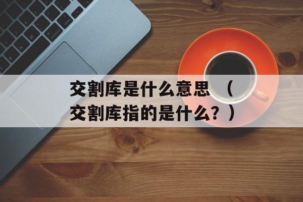 交割库是什么意思 （交割库指的是什么？）