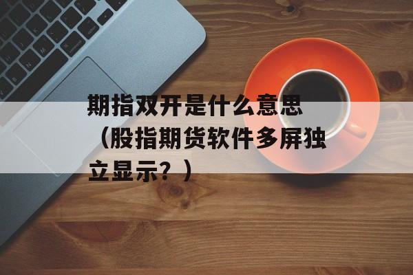 期指双开是什么意思 （股指期货软件多屏独立显示？）