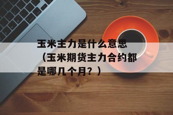 玉米主力是什么意思 （玉米期货主力合约都是哪几个月？）