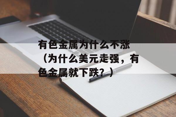 有色金属为什么不涨 （为什么美元走强	，有色金属就下跌？）