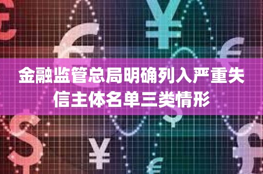金融监管总局明确列入严重失信主体名单三类情形 金融监管总局明确列入严重失信主体名单三类情形