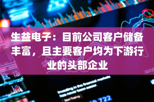 生益电子：目前公司客户储备丰富	，且主要客户均为下游行业的头部企业