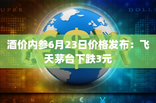酒价内参6月23日价格发布:飞天茅台下跌3元 酒价内参6月23日价格发布:飞天茅台下跌3元