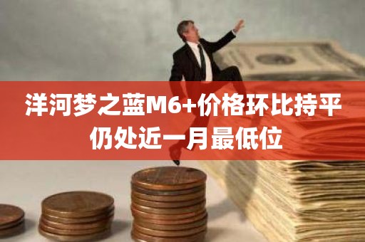 洋河梦之蓝M6+价格环比持平 仍处近一月最低位 洋河梦之蓝M6+价格环比持平 仍处近一月最低位