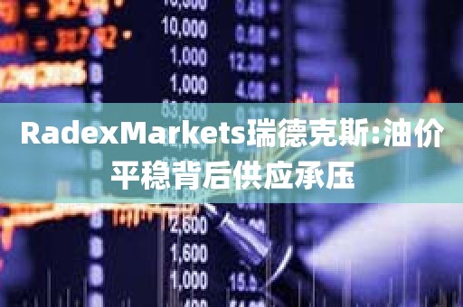 RadexMarkets瑞德克斯:油价平稳背后供应承压 RadexMarkets瑞德克斯:油价平稳背后供应承压