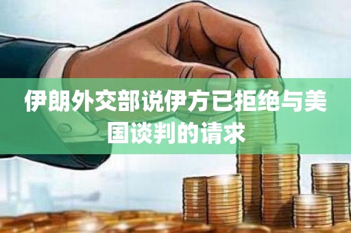 伊朗外交部说伊方已拒绝与美国谈判的请求 伊朗外交部说伊方已拒绝与美国谈判的请求