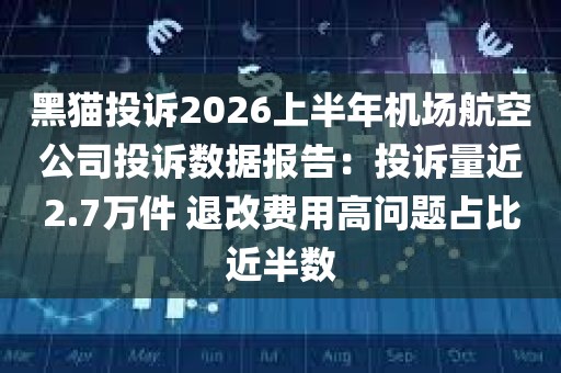 黑猫投诉2026上半年机场航空公司投诉数据报告：投诉量近2.7万件 退改费用高问题占比近半数