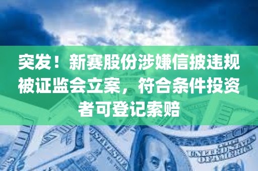 突发！新赛股份涉嫌信披违规被证监会立案，符合条件投资者可登记索赔