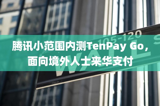 腾讯小范围内测TenPay Go	，面向境外人士来华支付
