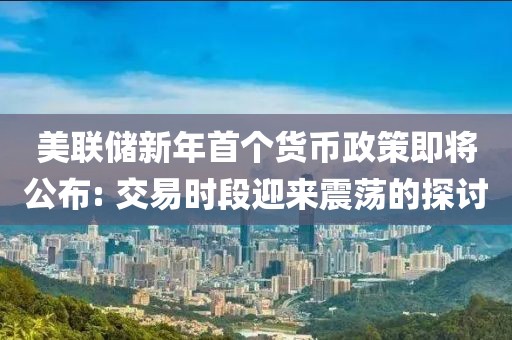美联储新年首个货币政策即将公布: 交易时段迎来震荡的探讨