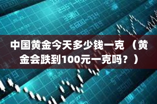 中国黄金今天多少钱一克 （黄金会跌到100元一克吗？）