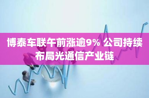 博泰车联午前涨逾9% 公司持续布局光通信产业链