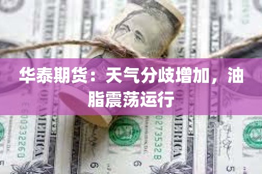 华泰期货：天气分歧增加，油脂震荡运行