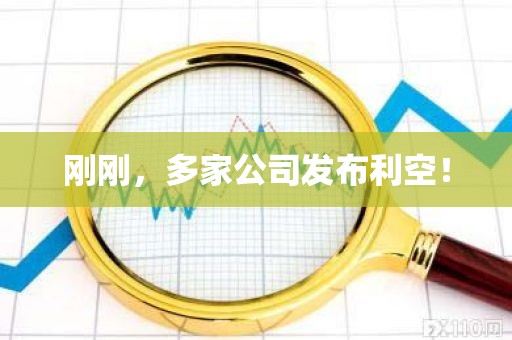 刚刚	，多家公司发布利空！