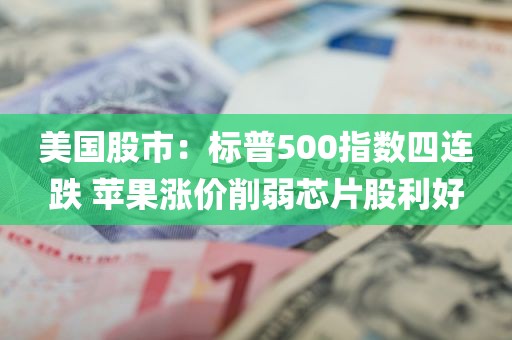 美国股市:标普500指数四连跌 苹果涨价削弱芯片股利好 美国股市:标普500指数四连跌 苹果涨价削弱芯片股利好
