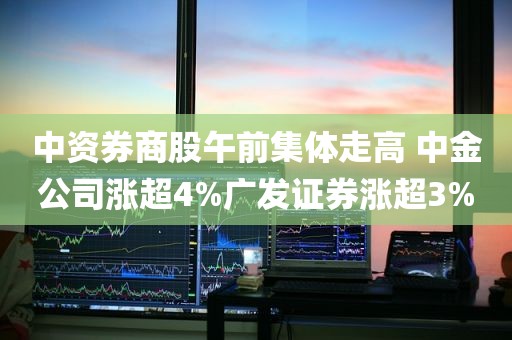 中资券商股午前集体走高 中金公司涨超4%广发证券涨超3%