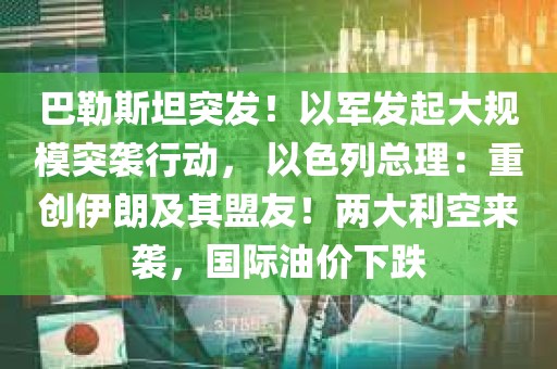 巴勒斯坦突发！以军发起大规模突袭行动， 以色列总理：重创伊朗及其盟友！两大利空来袭，国际油价下跌