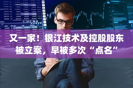 又一家！银江技术及控股股东被立案	，早被多次“点名	”