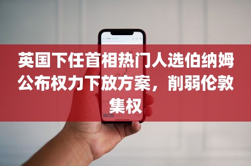 英国下任首相热门人选伯纳姆公布权力下放方案	，削弱伦敦集权