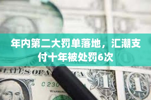 年内第二大罚单落地，汇潮支付十年被处罚6次