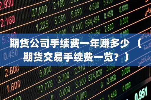 期货公司手续费一年赚多少 （期货交易手续费一览？）