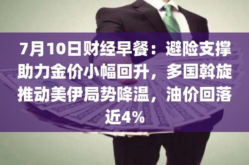 7月10日财经早餐：避险支撑助力金价小幅回升，多国斡旋推动美伊局势降温	，油价回落近4%