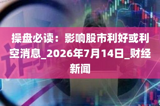 操盘必读:影响股市利好或利空消息_2026年7月14日_财经新闻 操盘必读:影响股市利好或利空消息_2026年7月14日_财经新闻