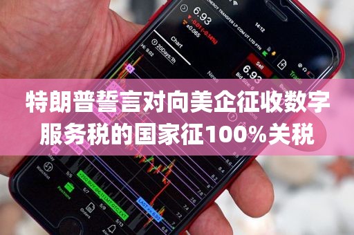 特朗普誓言对向美企征收数字服务税的国家征100%关税
