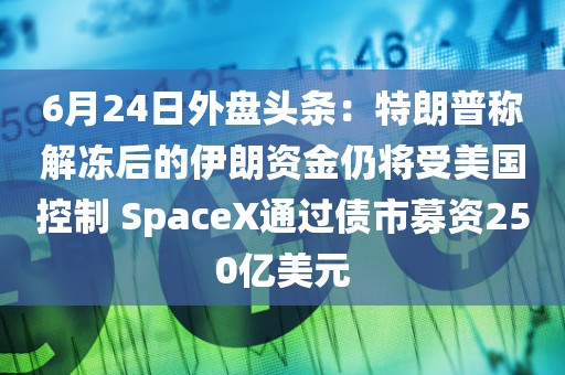 6月24日外盘头条:特朗普称解冻后的伊朗资金仍将受美国控制 SpaceX通过债市募资250亿美元 6月24日外盘头条:特朗普称解冻后的伊朗资金仍将受美国控制 SpaceX通过债市募资250亿美元