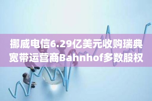 挪威电信6.29亿美元收购瑞典宽带运营商Bahnhof多数股权