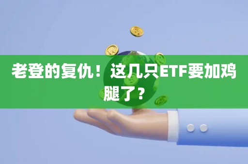 老登的复仇!这几只ETF要加鸡腿了? 老登的复仇!这几只ETF要加鸡腿了?
