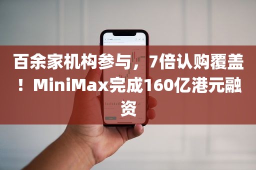 百余家机构参与，7倍认购覆盖！MiniMax完成160亿港元融资
