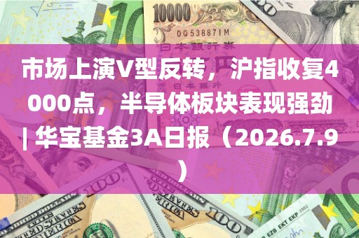 市场上演V型反转，沪指收复4000点，半导体板块表现强劲| 华宝基金3A日报（2026.7.9）