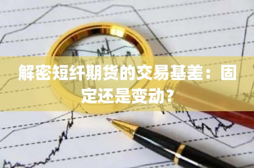 解密短纤期货的交易基差：固定还是变动？