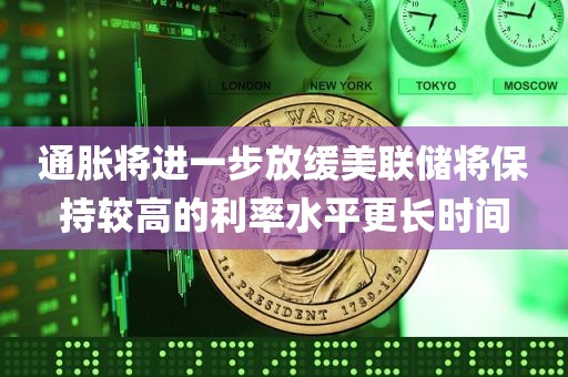 通胀将进一步放缓美联储将保持较高的利率水平更长时间