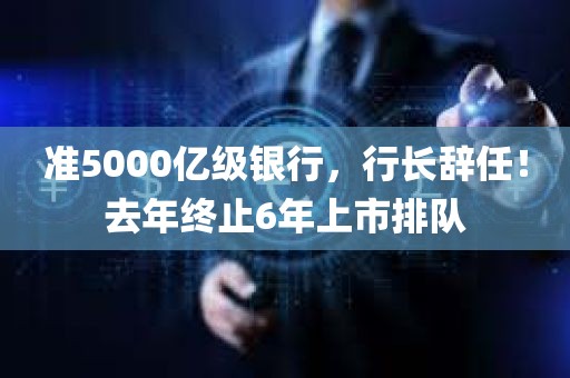 准5000亿级银行	，行长辞任！去年终止6年上市排队