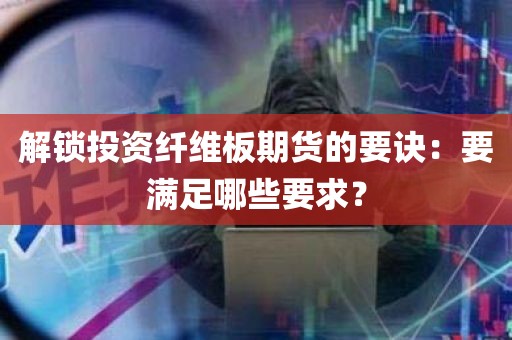 解锁投资纤维板期货的要诀：要满足哪些要求？