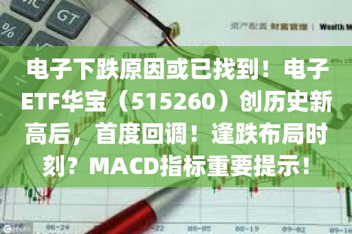 电子下跌原因或已找到！电子ETF华宝（515260）创历史新高后，首度回调！逢跌布局时刻？MACD指标重要提示！