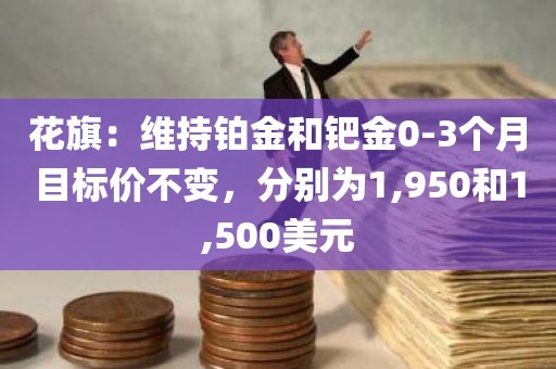 花旗：维持铂金和钯金0-3个月目标价不变，分别为1,950和1,500美元