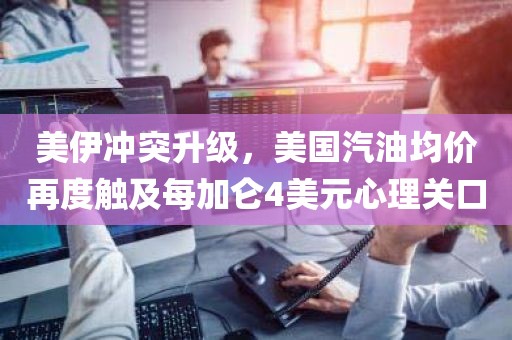 美伊冲突升级，美国汽油均价再度触及每加仑4美元心理关口